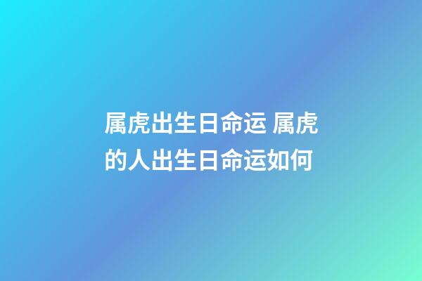 属虎出生日命运 属虎的人出生日命运如何